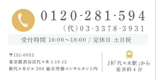 0120-281-594 (代)03-3378-3931 受付時間 10:00～18:00 / 定休日 土日祝 〒151-0053 東京都渋谷区代々木1-19-12 新代々木ビル206 総合労務コンサルタント内 JR「代々木駅」から 徒歩約4分